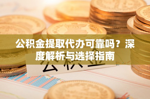 博白公积金提取代办可靠吗？深度解析与选择指南