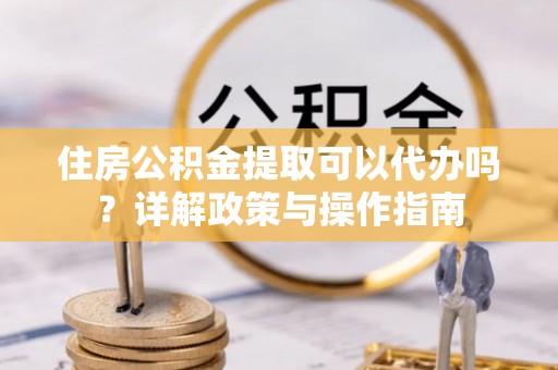 博白住房公积金提取可以代办吗？详解政策与操作指南