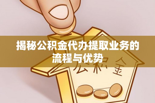 博白揭秘公积金代办提取业务的流程与优势