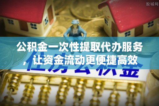 博白公积金一次性提取代办服务，让资金流动更便捷高效