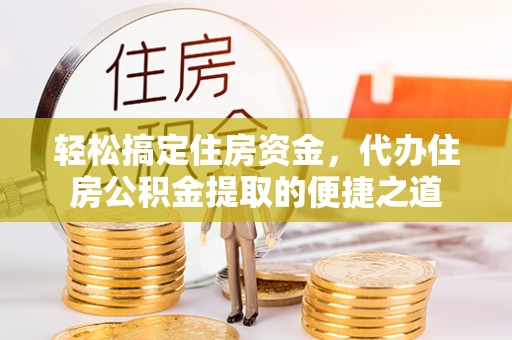 博白轻松搞定住房资金，代办住房公积金提取的便捷之道