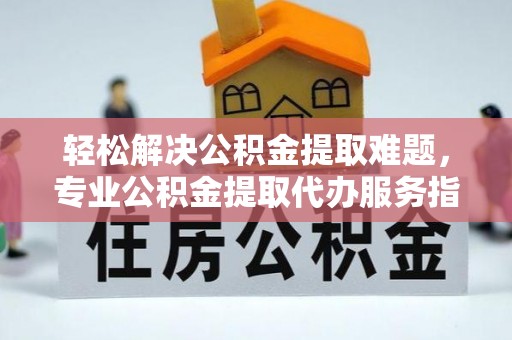 博白轻松解决公积金提取难题，专业公积金提取代办服务指南