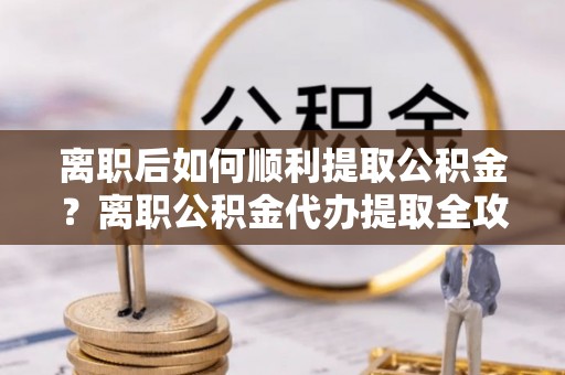 博白离职后如何顺利提取公积金？离职公积金代办提取全攻略