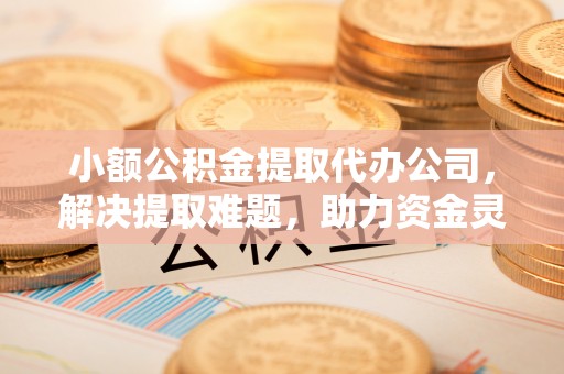 博白小额公积金提取代办公司，解决提取难题，助力资金灵活使用