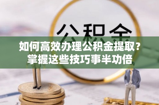 博白如何高效办理公积金提取？掌握这些技巧事半功倍