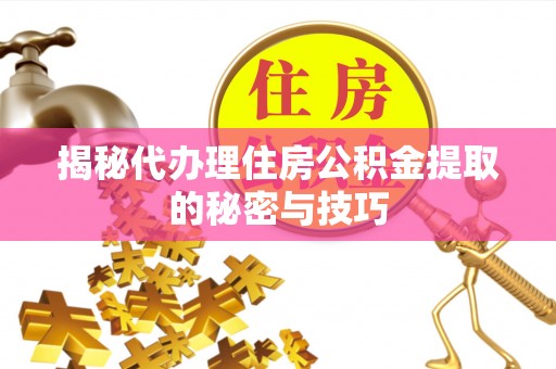 博白揭秘代办理住房公积金提取的秘密与技巧