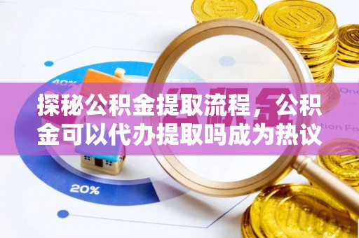 博白探秘公积金提取流程，公积金可以代办提取吗成为热议焦点