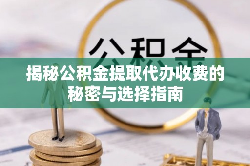 博白揭秘公积金提取代办收费的秘密与选择指南