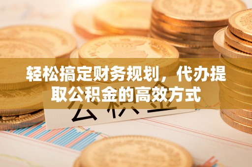 博白轻松搞定财务规划，代办提取公积金的高效方式