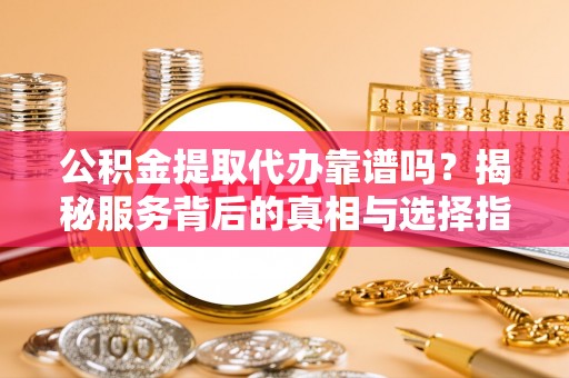 博白公积金提取代办靠谱吗？揭秘服务背后的真相与选择指南