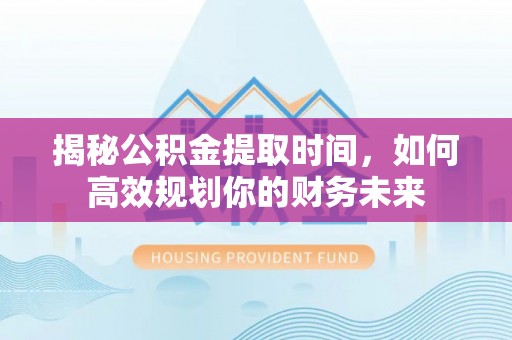 博白揭秘公积金提取时间，如何高效规划你的财务未来