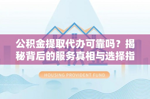 博白公积金提取代办可靠吗？揭秘背后的服务真相与选择指南