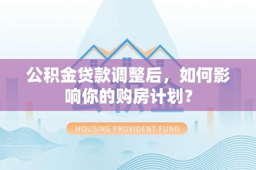 博白公积金贷款调整后，如何影响你的购房计划？