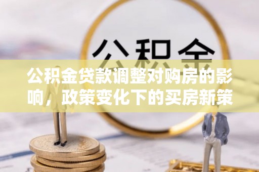 博白公积金贷款调整对购房的影响，政策变化下的买房新策略