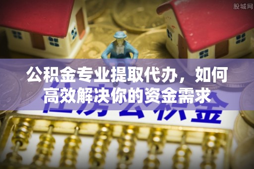 博白公积金专业提取代办，如何高效解决你的资金需求
