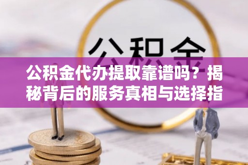 博白公积金代办提取靠谱吗？揭秘背后的服务真相与选择指南