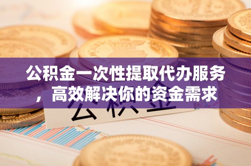 博白公积金一次性提取代办服务，高效解决你的资金需求