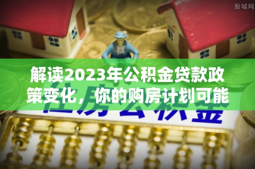 博白解读2023年公积金贷款政策变化，你的购房计划可能因此受益