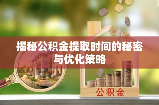 博白揭秘公积金提取时间的秘密与优化策略