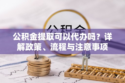 博白公积金提取可以代办吗？详解政策、流程与注意事项