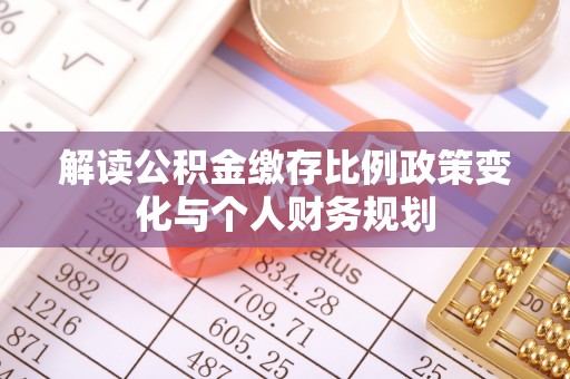 博白解读公积金缴存比例政策变化与个人财务规划