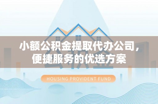 博白小额公积金提取代办公司，便捷服务的优选方案
