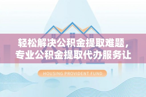 博白轻松解决公积金提取难题，专业公积金提取代办服务让生活更便捷