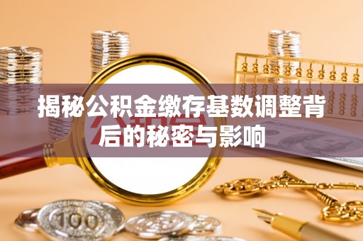博白揭秘公积金缴存基数调整背后的秘密与影响