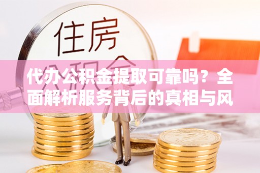 博白代办公积金提取可靠吗？全面解析服务背后的真相与风险
