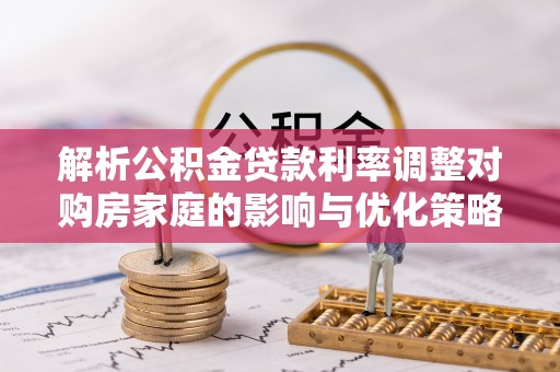 博白解析公积金贷款利率调整对购房家庭的影响与优化策略