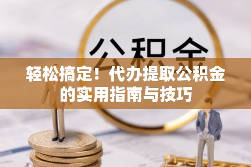博白轻松搞定！代办提取公积金的实用指南与技巧
