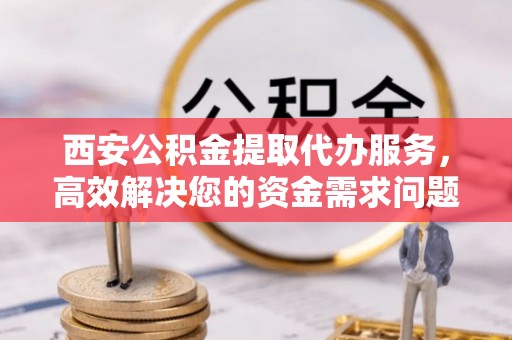 博白西安公积金提取代办服务，高效解决您的资金需求问题