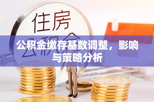 博白公积金缴存基数调整，影响与策略分析