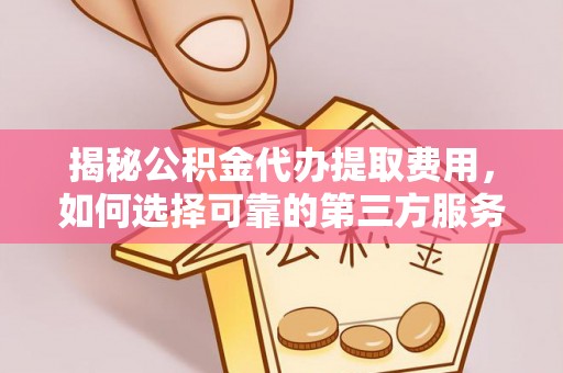 博白揭秘公积金代办提取费用，如何选择可靠的第三方服务