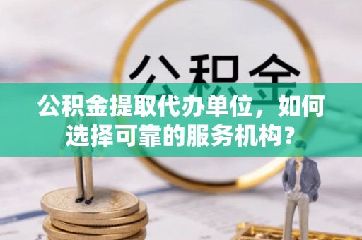 博白公积金提取代办单位，如何选择可靠的服务机构？
