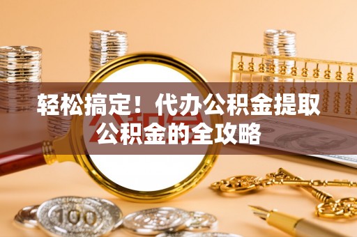 博白轻松搞定！代办公积金提取公积金的全攻略