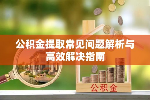 博白公积金提取常见问题解析与高效解决指南
