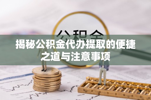 博白揭秘公积金代办提取的便捷之道与注意事项