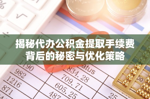 博白揭秘代办公积金提取手续费背后的秘密与优化策略