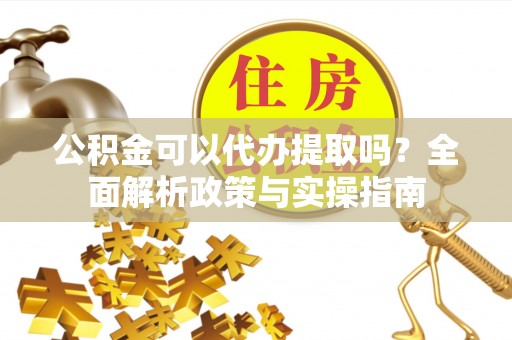 博白公积金可以代办提取吗？全面解析政策与实操指南