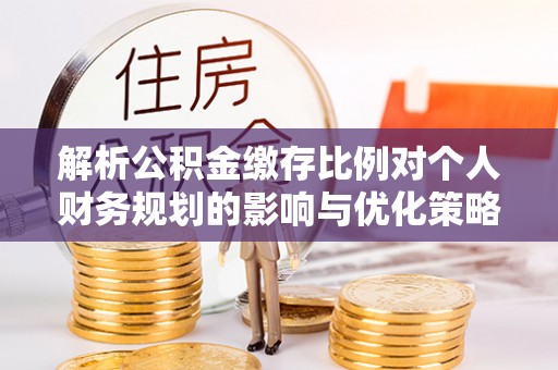 博白解析公积金缴存比例对个人财务规划的影响与优化策略