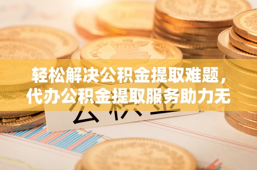 博白轻松解决公积金提取难题，代办公积金提取服务助力无忧生活
