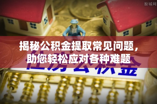 博白揭秘公积金提取常见问题，助您轻松应对各种难题