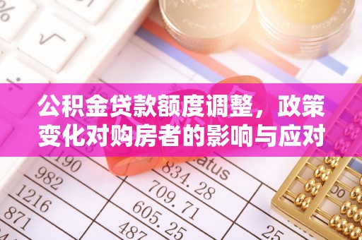 博白公积金贷款额度调整，政策变化对购房者的影响与应对策略