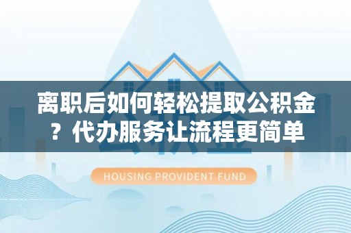 博白离职后如何轻松提取公积金？代办服务让流程更简单