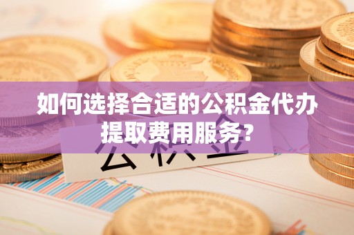 博白如何选择合适的公积金代办提取费用服务？