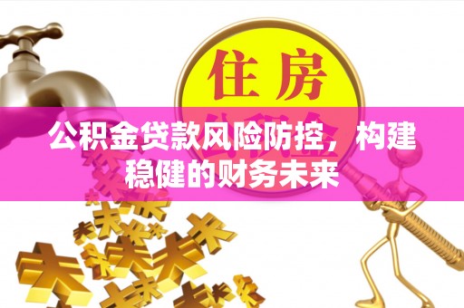 博白公积金贷款风险防控，构建稳健的财务未来