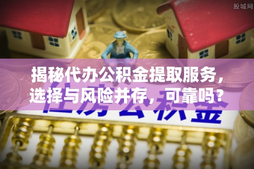 博白揭秘代办公积金提取服务，选择与风险并存，可靠吗？