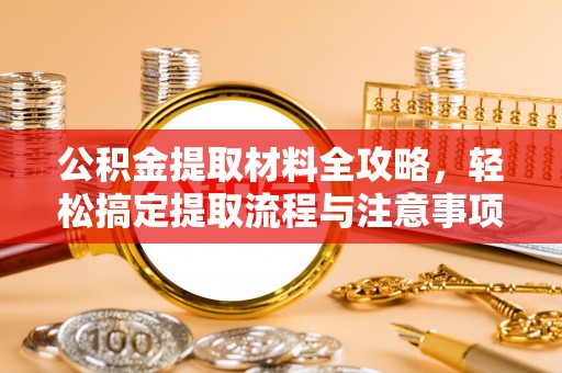 博白公积金提取材料全攻略，轻松搞定提取流程与注意事项