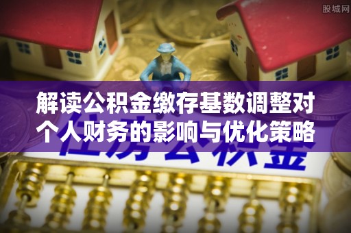 博白解读公积金缴存基数调整对个人财务的影响与优化策略